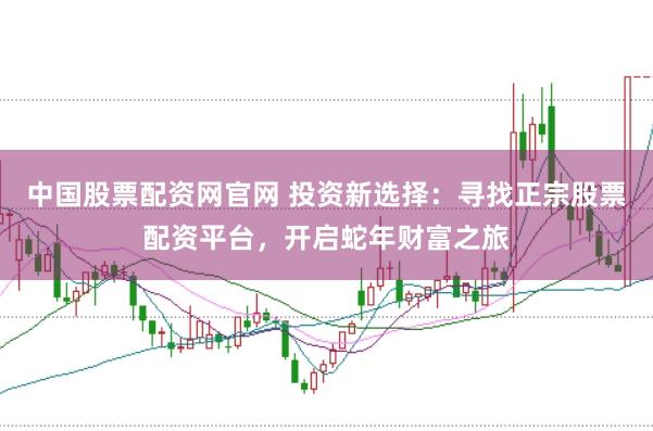 中国股票配资网官网 投资新选择：寻找正宗股票配资平台，开启蛇年财富之旅