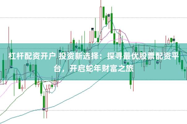 杠杆配资开户 投资新选择：探寻最优股票配资平台，开启蛇年财富之旅