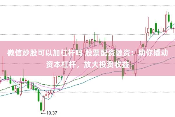微信炒股可以加杠杆吗 股票配资融资：助你撬动资本杠杆，放大投资收益