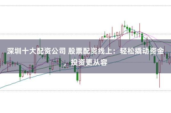 深圳十大配资公司 股票配资线上：轻松撬动资金，投资更从容