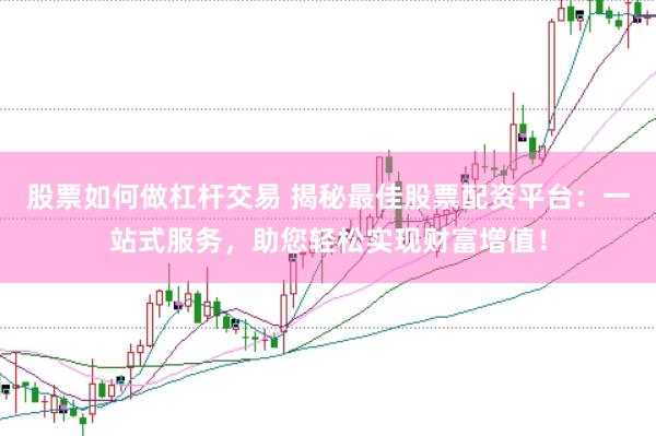 股票如何做杠杆交易 揭秘最佳股票配资平台：一站式服务，助您轻松实现财富增值！