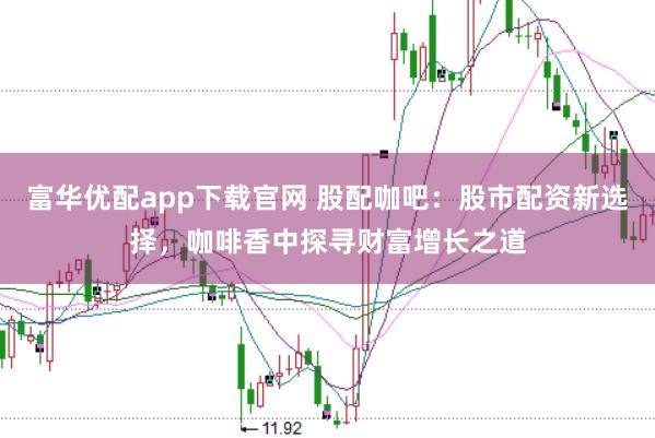富华优配app下载官网 股配咖吧：股市配资新选择，咖啡香中探寻财富增长之道