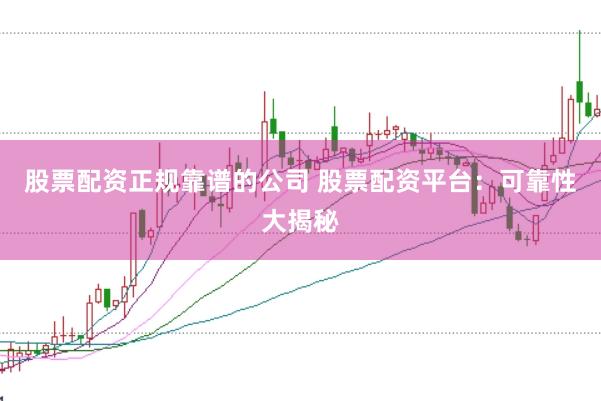 股票配资正规靠谱的公司 股票配资平台：可靠性大揭秘