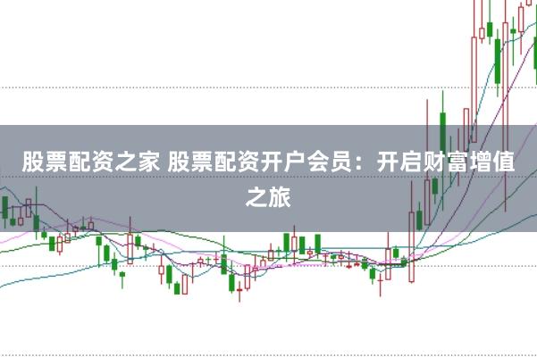 股票配资之家 股票配资开户会员：开启财富增值之旅