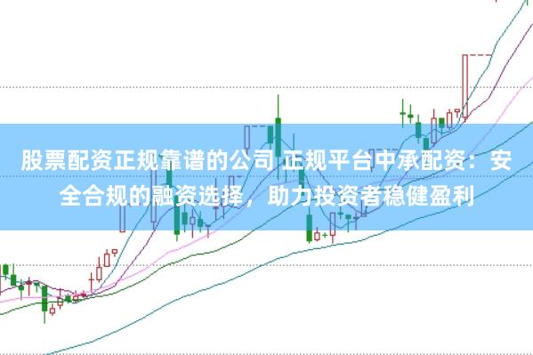 股票配资正规靠谱的公司 正规平台中承配资：安全合规的融资选择，助力投资者稳健盈利