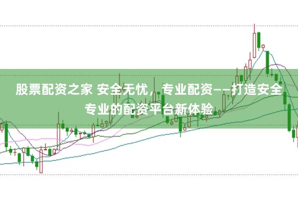 股票配资之家 安全无忧，专业配资——打造安全专业的配资平台新体验