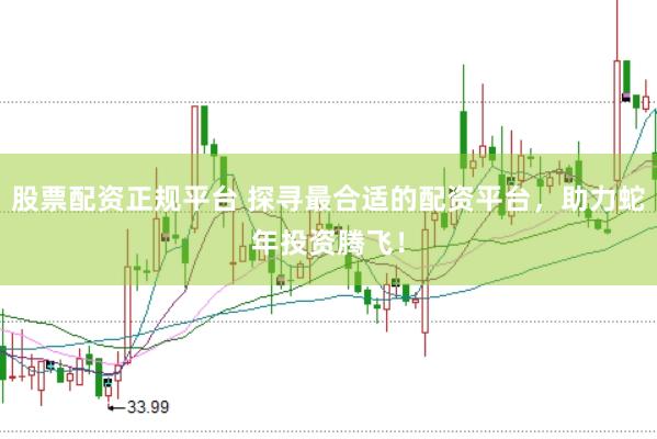 股票配资正规平台 探寻最合适的配资平台，助力蛇年投资腾飞！