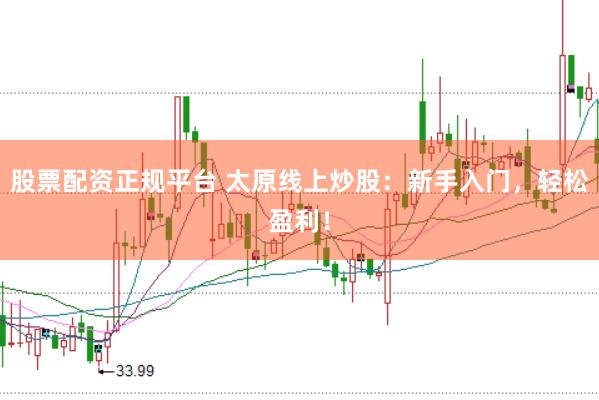 股票配资正规平台 太原线上炒股：新手入门，轻松盈利！