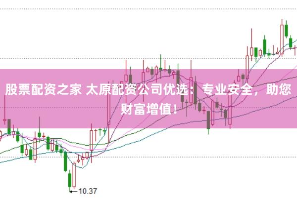 股票配资之家 太原配资公司优选：专业安全，助您财富增值！