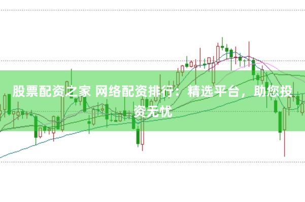 股票配资之家 网络配资排行：精选平台，助您投资无忧