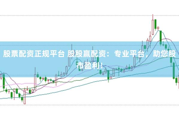 股票配资正规平台 股股赢配资：专业平台，助您股市盈利！
