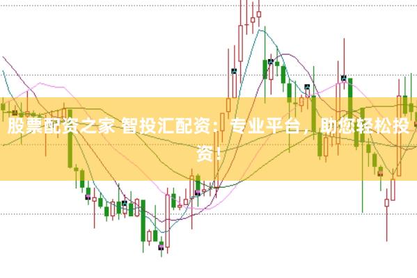 股票配资之家 智投汇配资：专业平台，助您轻松投资！