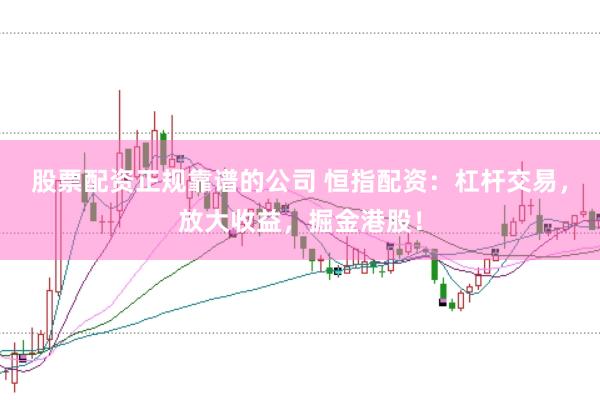 股票配资正规靠谱的公司 恒指配资：杠杆交易，放大收益，掘金港股！