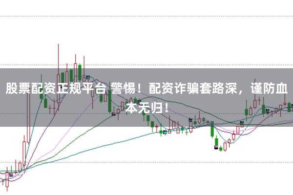 股票配资正规平台 警惕！配资诈骗套路深，谨防血本无归！