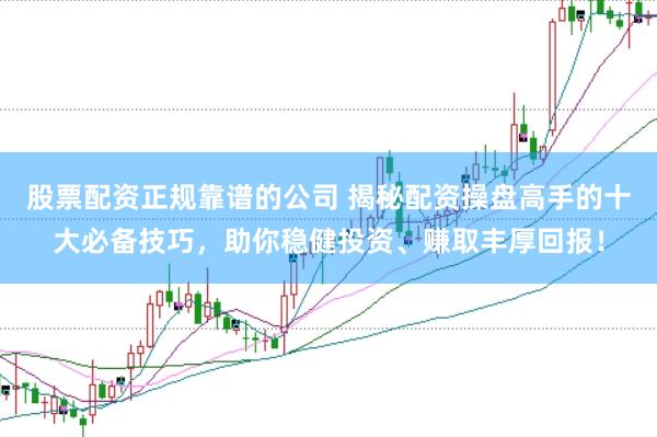 股票配资正规靠谱的公司 揭秘配资操盘高手的十大必备技巧，助你稳健投资、赚取丰厚回报！