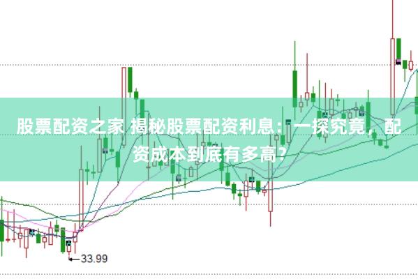 股票配资之家 揭秘股票配资利息：一探究竟，配资成本到底有多高？