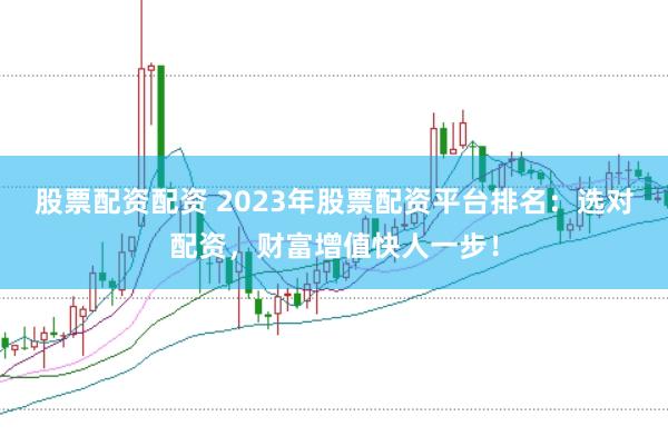 股票配资配资 2023年股票配资平台排名：选对配资，财富增值快人一步！