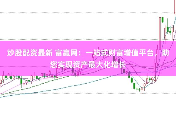 炒股配资最新 富赢网：一站式财富增值平台，助您实现资产最大化增长