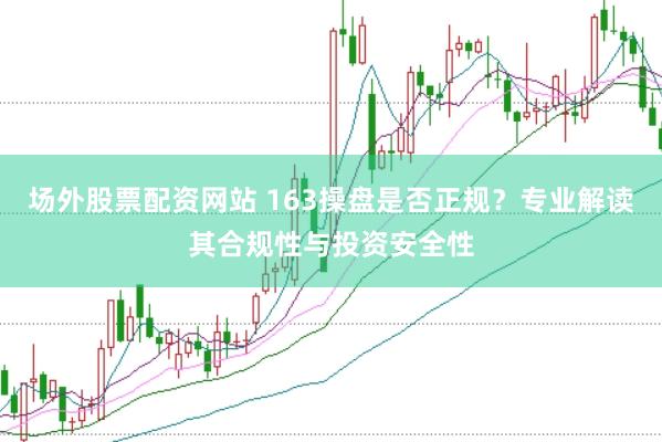 场外股票配资网站 163操盘是否正规？专业解读其合规性与投资安全性