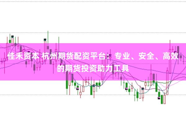 佳禾资本 杭州期货配资平台：专业、安全、高效的期货投资助力工具