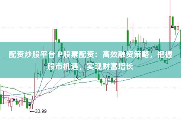 配资炒股平台 P股票配资：高效融资策略，把握股市机遇，实现财富增长