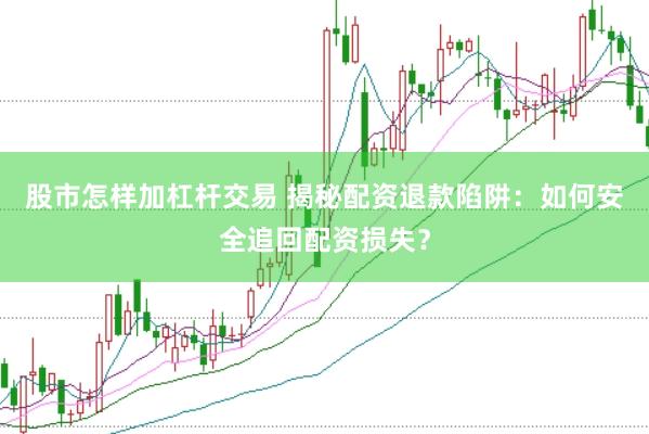 股市怎样加杠杆交易 揭秘配资退款陷阱：如何安全追回配资损失？