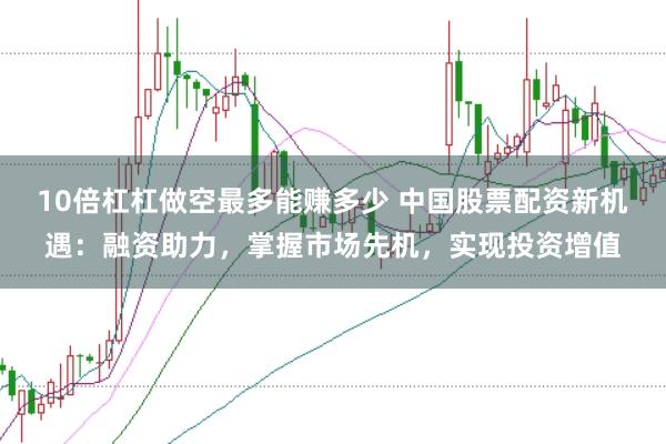 10倍杠杠做空最多能赚多少 中国股票配资新机遇：融资助力，掌握市场先机，实现投资增值