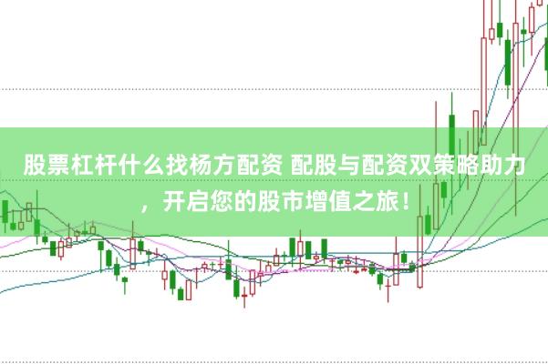 股票杠杆什么找杨方配资 配股与配资双策略助力，开启您的股市增值之旅！