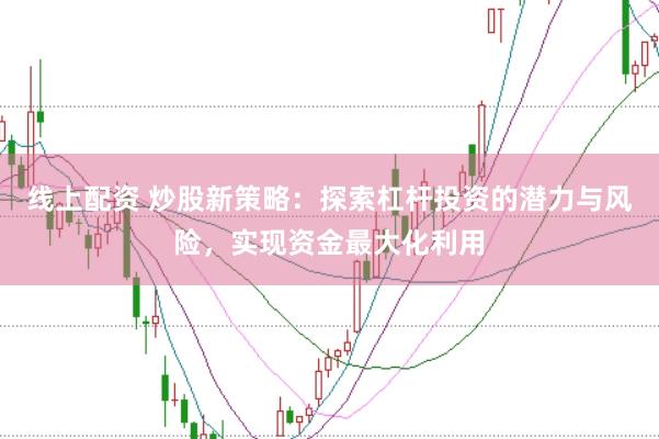 线上配资 炒股新策略：探索杠杆投资的潜力与风险，实现资金最大化利用