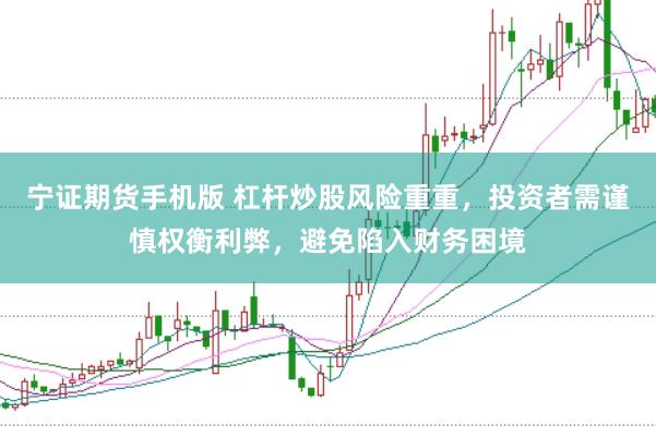 宁证期货手机版 杠杆炒股风险重重，投资者需谨慎权衡利弊，避免陷入财务困境
