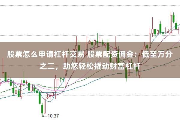 股票怎么申请杠杆交易 股票配资佣金：低至万分之二，助您轻松撬动财富杠杆