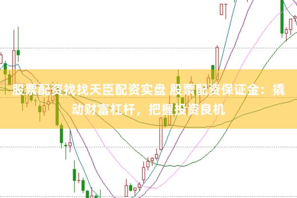股票配资找找天臣配资实盘 股票配资保证金：撬动财富杠杆，把握投资良机