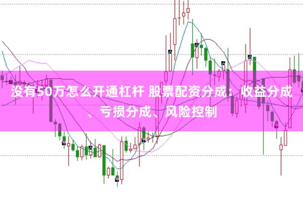 没有50万怎么开通杠杆 股票配资分成：收益分成、亏损分成、风险控制