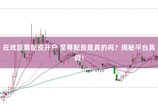 在线股票配资开户 至尊配资是真的吗？揭秘平台真假！
