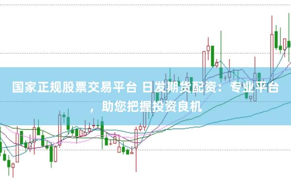 国家正规股票交易平台 日发期货配资：专业平台，助您把握投资良机