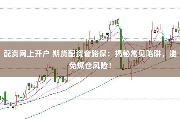 配资网上开户 期货配资套路深：揭秘常见陷阱，避免爆仓风险！