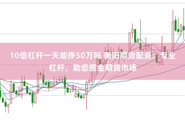 10倍杠杆一天能挣50万吗 衡阳期货配资：专业杠杆，助您掘金期货市场