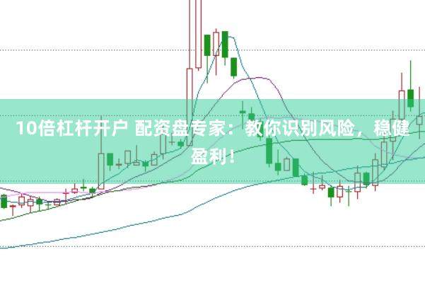 10倍杠杆开户 配资盘专家：教你识别风险，稳健盈利！