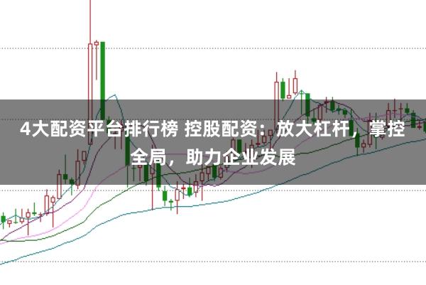 4大配资平台排行榜 控股配资：放大杠杆，掌控全局，助力企业发展