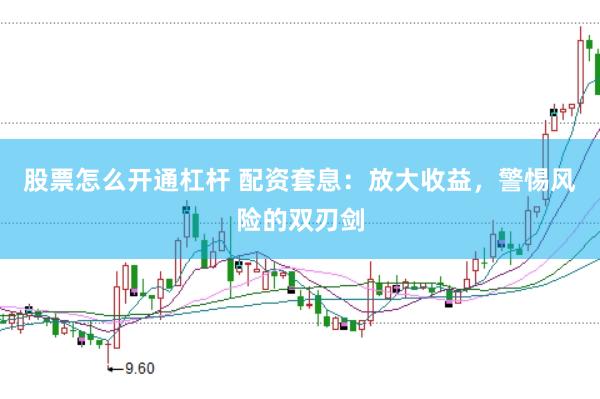 股票怎么开通杠杆 配资套息：放大收益，警惕风险的双刃剑