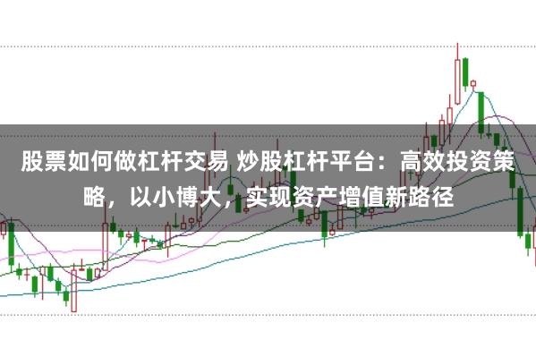 股票如何做杠杆交易 炒股杠杆平台：高效投资策略，以小博大，实现资产增值新路径