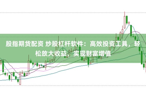 股指期货配资 炒股杠杆软件：高效投资工具，轻松放大收益，实现财富增值