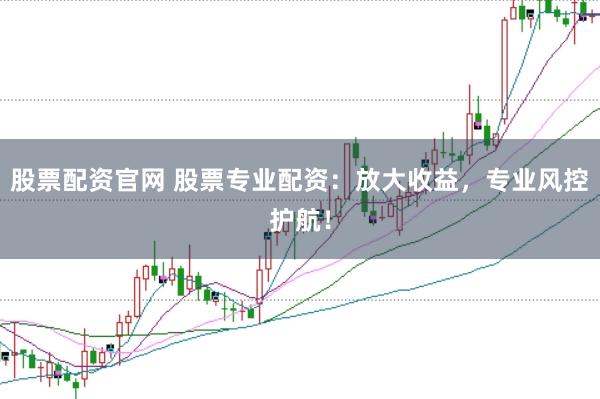 股票配资官网 股票专业配资：放大收益，专业风控护航！
