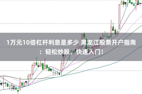 1万元10倍杠杆利息是多少 黑龙江股票开户指南：轻松炒股，快速入门！