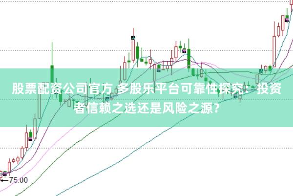 股票配资公司官方 多股乐平台可靠性探究：投资者信赖之选还是风险之源？