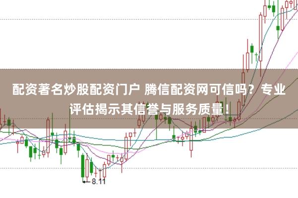 配资著名炒股配资门户 腾信配资网可信吗？专业评估揭示其信誉与服务质量！