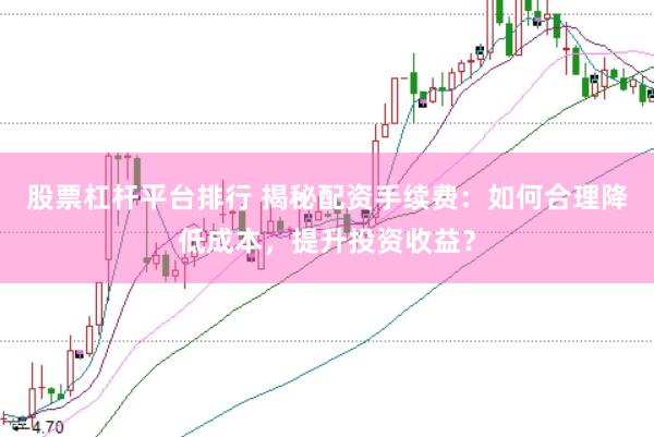 股票杠杆平台排行 揭秘配资手续费：如何合理降低成本，提升投资收益？