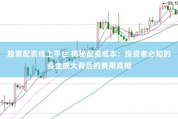 股票配资线上平台 揭秘配资成本：投资者必知的资金放大背后的费用真相