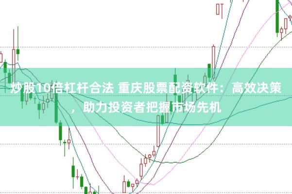炒股10倍杠杆合法 重庆股票配资软件：高效决策，助力投资者把握市场先机