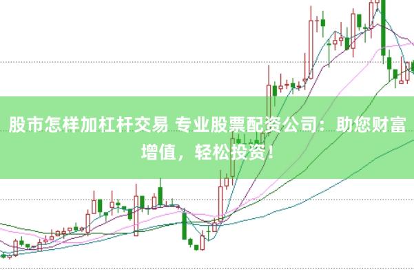 股市怎样加杠杆交易 专业股票配资公司：助您财富增值，轻松投资！